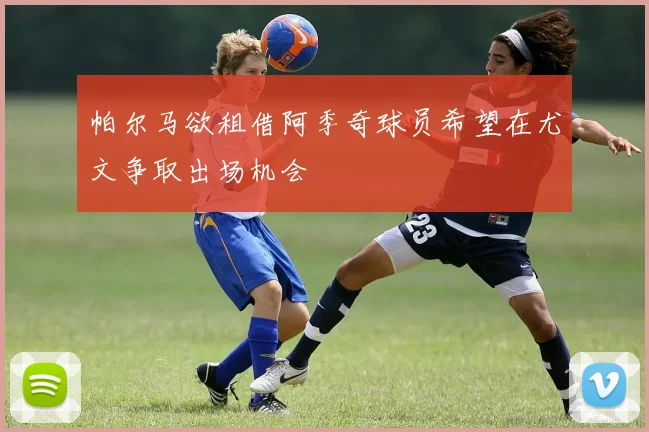 帕尔马欲租借阿季奇球员希望在尤文争取出场机会