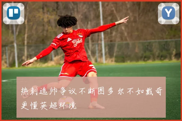 热刺选帅争议不断图多尔不如戴奇更懂英超环境