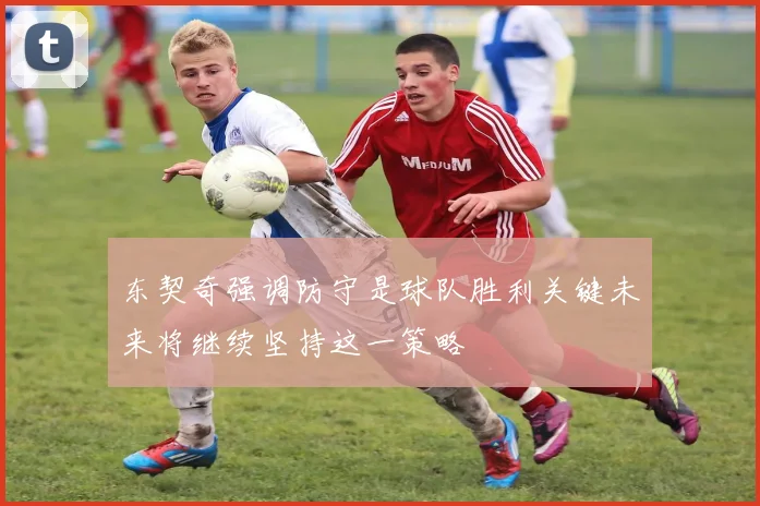 东契奇强调防守是球队胜利关键未来将继续坚持这一策略