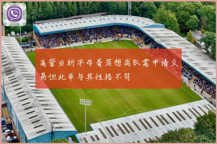 高管分析字母哥若想离队需申请交易但此举与其性格不符